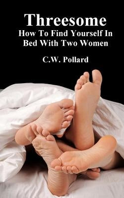 Threesome: How To Find Yourself In Bed With Two Women by Pollard, C. W.