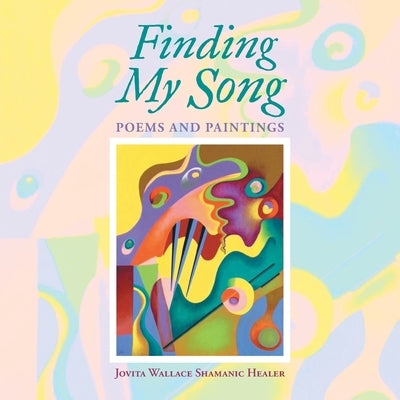 Finding My Song: Poems and Paintings by Wallace Shamanic Healer, Jovita