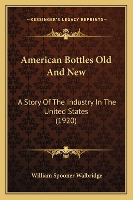 American Bottles Old And New: A Story Of The Industry In The United States (1920) by Walbridge, William Spooner