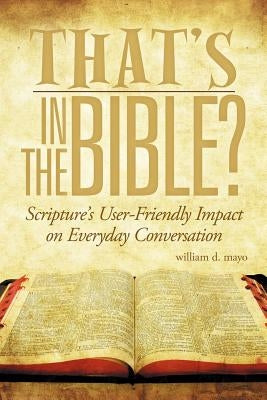 That's in the Bible?: Scripture's User-Friendly Impact on Everyday Conversation by Mayo, William D.