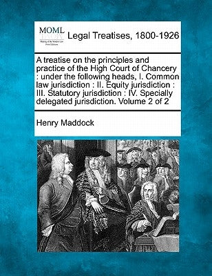 A treatise on the principles and practice of the High Court of Chancery: under the following heads, I. Common law jurisdiction: II. Equity jurisdictio by Maddock, Henry