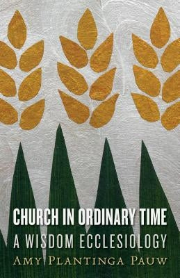 Church in Ordinary Time: A Wisdom Ecclesiology by Pauw, Amy Plantinga