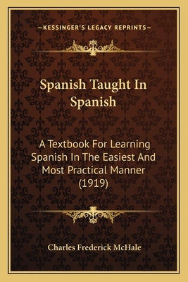 Spanish Taught In Spanish: A Textbook For Learning Spanish In The Easiest And Most Practical Manner (1919) by McHale, Charles Frederick