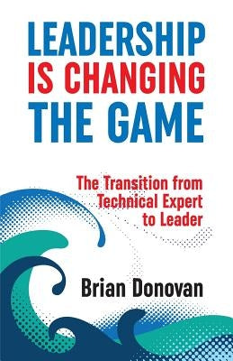 Leadership Is Changing the Game: The Transition from Technical Expert to Leader by Donovan, Brian