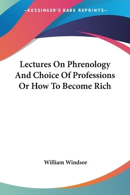 Lectures On Phrenology And Choice Of Professions Or How To Become Rich by Windsor, William