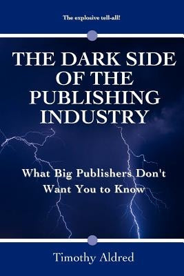 The Dark Side of the Publishing Industry: What Big Publishers Don't Want You to Know by Aldred, Timothy