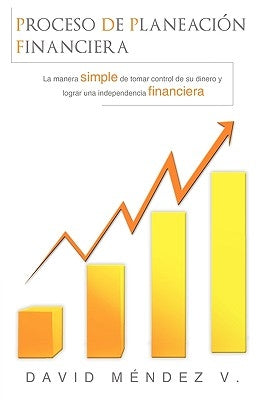 Proceso de Planeación Financiera: La manera simple de tomar control de su dinero y lograr una Independencia Financiera by Mendez V., David