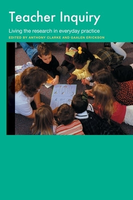 Teacher Inquiry: Living the Research in Everyday Practice by Clarke, Anthony