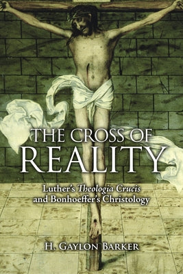 The Cross of Reality: Luther's Theologia Crucis and Bonhoeffer's Christology by Barker, H. Gaylon