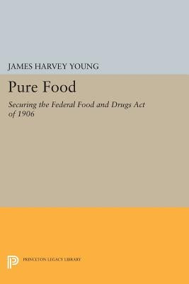 Pure Food: Securing the Federal Food and Drugs Act of 1906 by Young, James Harvey