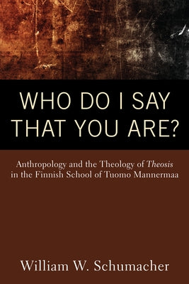 Who Do I Say That You Are?: Anthropology and the Theology of Theosis in the Finnish School of Tuomo Mannermaa by Schumacher, William