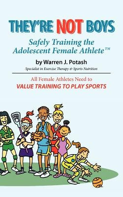They're Not Boys - Safely Training the Adolescent Female AthleteTM: All Female Athletes Need to Value Training to Play Sports by Potash, Warren J.
