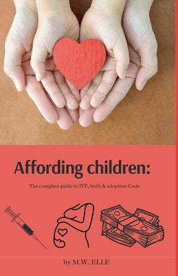 Affording Children: The Complete Guide to IVF, Birth & Adoption Costs by Elle, Mw