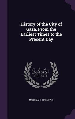History of the City of Gaza, From the Earliest Times to the Present Day by Meyer, Martin A. B. 1879