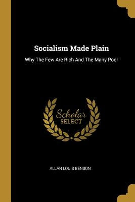 Socialism Made Plain: Why The Few Are Rich And The Many Poor by Benson, Allan Louis