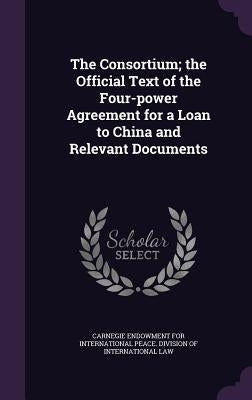 The Consortium; the Official Text of the Four-power Agreement for a Loan to China and Relevant Documents by Carnegie Endowment for International Pea