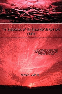 The Beginning of the Heavenly Realm and Earth: ...an Intriguing Book That Captures the Mind of the Spiritual Reader by Ware, Michael, Jr.