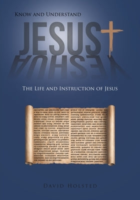 Know and Understand Jesus: The Life and Instruction of Jesus by Holsted, David