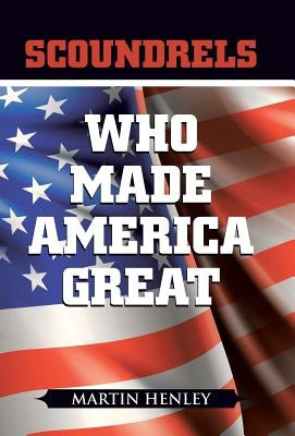 Scoundrels Who Made America Great by Henley, Martin