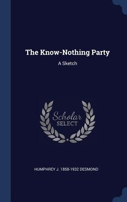 The Know-Nothing Party: A Sketch by Desmond, Humphrey J. 1858-1932