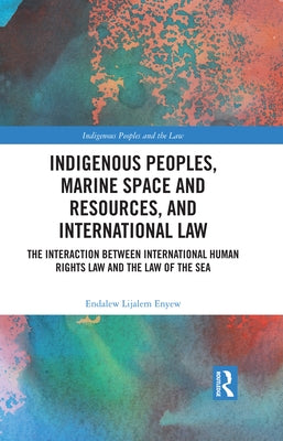 Indigenous Peoples, Marine Space and Resources, and International Law: The Interaction Between International Human Rights Law and the Law of the Sea by Enyew, Endalew Lijalem