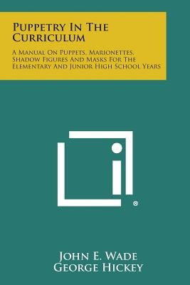 Puppetry in the Curriculum: A Manual on Puppets, Marionettes, Shadow Figures and Masks for the Elementary and Junior High School Years by Wade, John E.