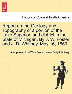 Report on the Geology and Topography of a portion of the Lake Superior land district in the State of Michigan. By J. W. Foster and J. D. Whitney. May by Anonymous