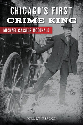 Chicago's First Crime King: Michael Cassius McDonald by Pucci, Kelly