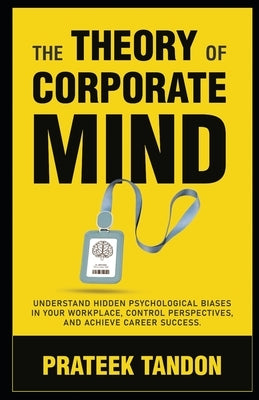 The Theory of Corporate Mind: Understand Hidden Psychological Biases at Your Workplace, Control Perspectives, and Achieve Career Success. by Tandon, Prateek