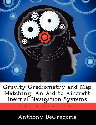 Gravity Gradiometry and Map Matching: An Aid to Aircraft Inertial Navigation Systems by Degregoria, Anthony