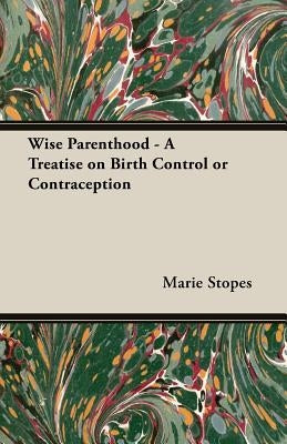 Wise Parenthood - A Treatise on Birth Control or Contraception by Stopes, Marie C.