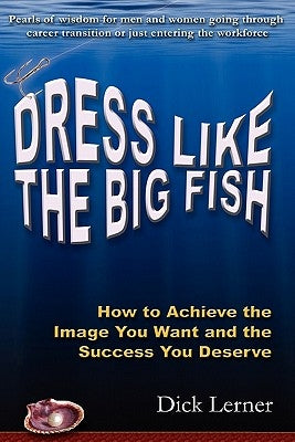 Dress Like the Big Fish: How to Achieve the Image You Want and the Success You Deserve by Lerner, Dick