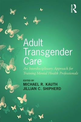 Adult Transgender Care: An Interdisciplinary Approach for Training Mental Health Professionals by Kauth, Michael R.