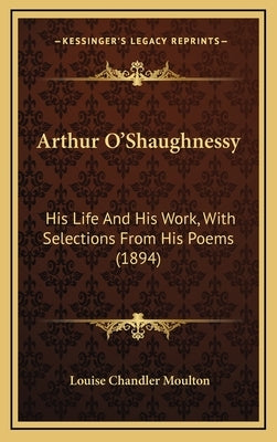 Arthur O'Shaughnessy: His Life And His Work, With Selections From His Poems (1894) by Moulton, Louise Chandler