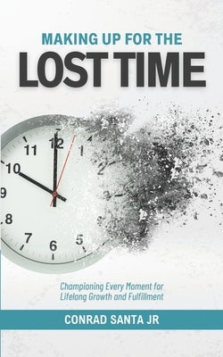 Making Up for the Lost Time: Championing Every Moment for Lifelong Growth and Fulfillment by Santa, Conrad, Jr.