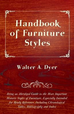 Handbook of Furniture Styles - Being an Abridged Guide to the More Important Historic Styles of Furniture, Especially Intended for Ready Reference, in by Dyer, Walter A.
