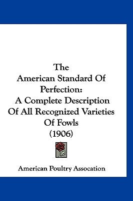 The American Standard Of Perfection: A Complete Description Of All Recognized Varieties Of Fowls (1906) by American Poultry Assocation