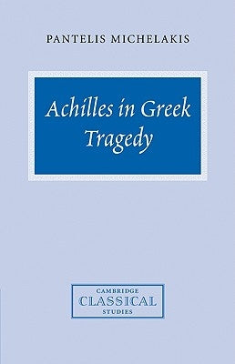 Achilles in Greek Tragedy by Michelakis, Pantelis