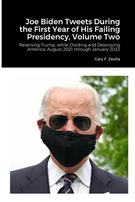 Joe Biden Tweets During the First Year of His Failing Presidency, Volume Two: Reversing Trump, while Dividing and Destroying America; August 2021 thro by Zeolla, Gary F.