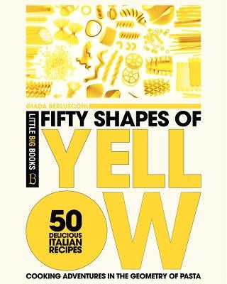 Fifty Shapes of Yellow: 50 Delicious Italian Pasta Recipes by Berlusconi, Giada