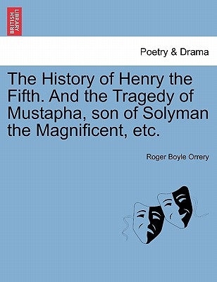 The History of Henry the Fifth. and the Tragedy of Mustapha, Son of Solyman the Magnificent, Etc. by Orrery, Roger Boyle