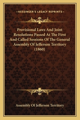 Provisional Laws And Joint Resolutions Passed At The First And Called Sessions Of The General Assembly Of Jefferson Territory (1860) by Assembly of Jefferson Territory