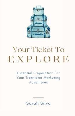 Your Ticket To Explore: Essential Preparation For Your Translator Marketing Adventures by Silva, Sarah
