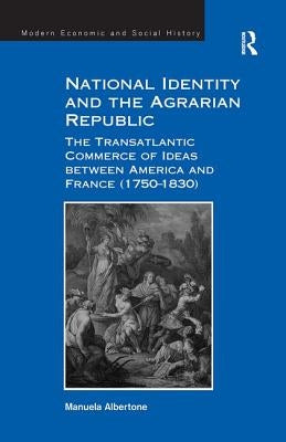 National Identity and the Agrarian Republic: The Transatlantic Commerce of Ideas between America and France (1750-1830) by Albertone, Manuela