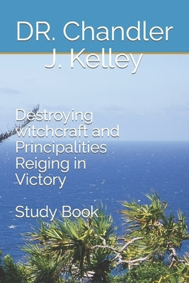 Destroying witchcraft principalities: Reigning in Victory by Kelley, Chandler J.