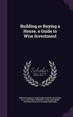 Building or Buying a House, a Guide to Wise Investment by Johnstone, Burton Kenneth