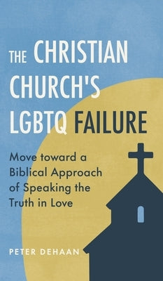 The Christian Church's LGBTQ Failure: Move toward a Biblical Approach of Speaking the Truth in Love by DeHaan, Peter