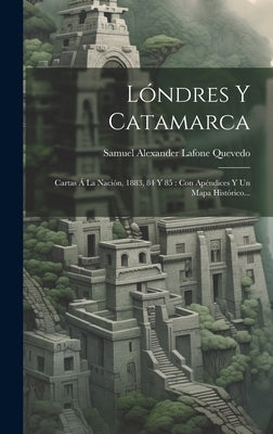 Lóndres Y Catamarca: Cartas Á La Nación, 1883, 84 Y 85: Con Apéndices Y Un Mapa Histórico... by Samuel Alexander Lafone Quevedo