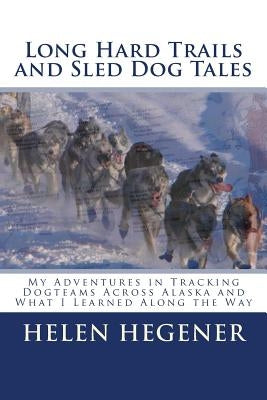 Long Hard Trails and Sled Dog Tales: My adventures in tracking dogteams across Alaska, and what I learned along the way by Hegener, Helen