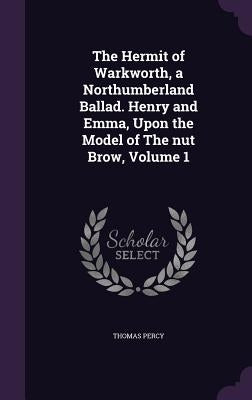 The Hermit of Warkworth, a Northumberland Ballad. Henry and Emma, Upon the Model of The nut Brow, Volume 1 by Percy, Thomas